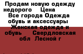 Продам новую одежду недорого! › Цена ­ 3 000 - Все города Одежда, обувь и аксессуары » Женская одежда и обувь   . Свердловская обл.,Лесной г.